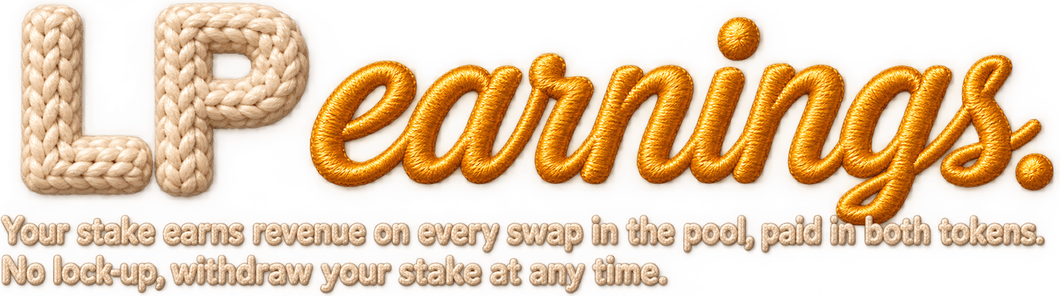 LP earnings. Your stake earns revenue on every swap in the pool, paid in both tokens. No lock-up, withdraw your stake at any time.